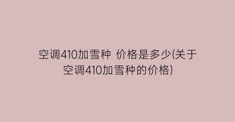 空调410加雪种 价格是多少(关于空调410加雪种的价格)